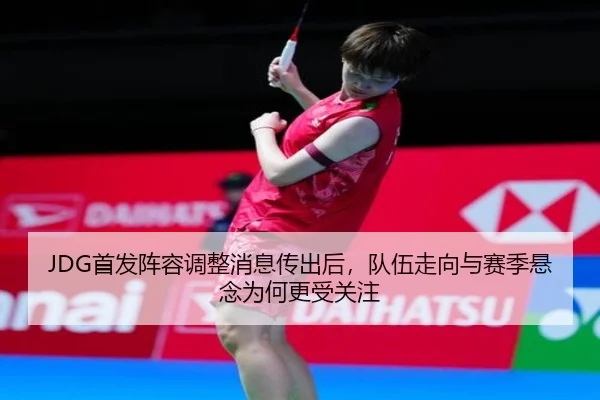 JDG首发阵容调整消息传出后，队伍走向与赛季悬念为何更受关注